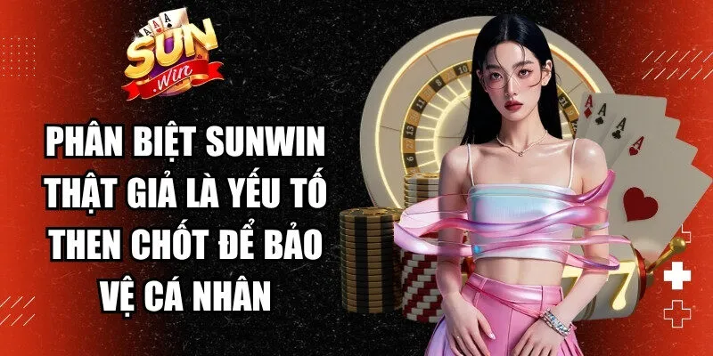Phân biệt Sunwin thật giả là yếu tố then chốt để bảo vệ cá nhân