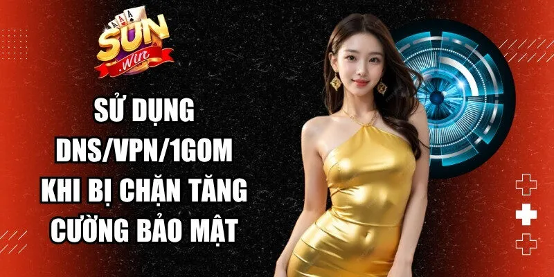 Sử dụng DNS/VPN/1Gom khi bị chặn để tăng cường lớp bảo mật